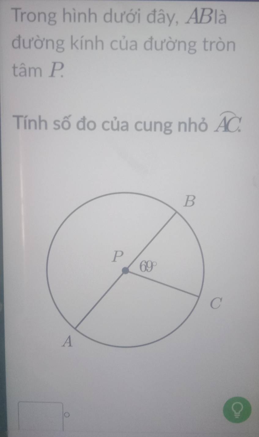 Trong hình dưới đây, ABlà
đường kính của đường tròn
tâm P
Tính số đo của cung nhỏ overline AC.
。