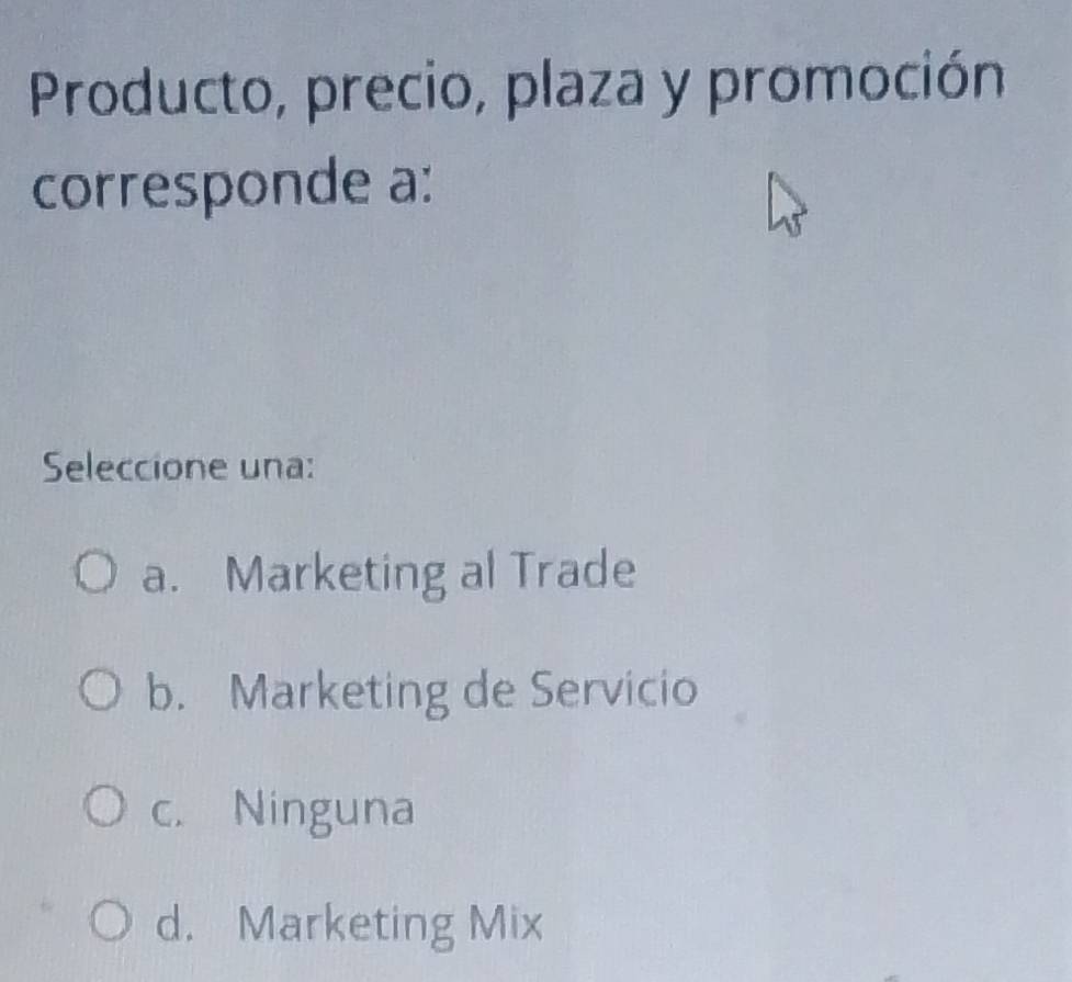 Producto, precio, plaza y promoción
corresponde a:
Seleccione una:
a. Marketing al Trade
b. Marketing de Servicio
c. Ninguna
d. Marketing Mix