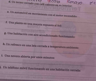 Un termo cerrado con café caliente en su interior: 
_ 
_ 
e. Un automóvil en movimiento con el motor encendido: 
_ 
f. Una planta en una maceta expuesta al Sol: 
_ 
g. Una habitación con aire acondicionado funcionando: 
_ 
h. Un refresco en una lata cerrada a temperatura ambiente: 
i. Una nevera abierta por unos minutos: 
_ 
j. Un teléfono móvil funcionando en una habitación cerrada: 
_