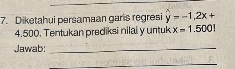 Diketahui persamaan garis regresi widehat y=-1,2x+
4.500. Tentukan prediksi nilai y untuk x=1.500!
Jawab:_ 
_