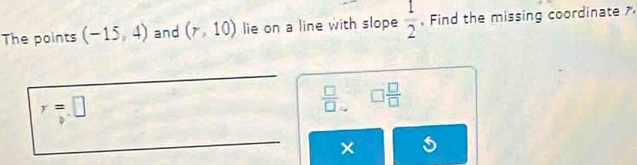 The points (-15,4) and (r,10) lie on a line with slope  1/2  , Find the missing coordinate
r=□
 □ /□   □  □ /□  
× s