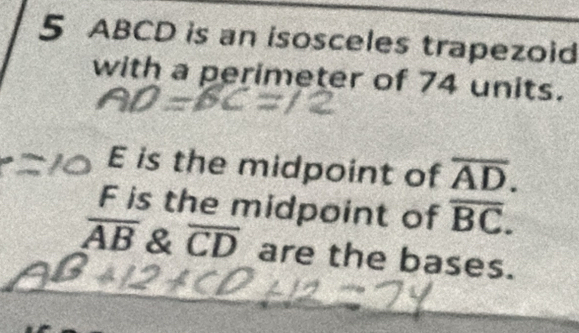 5 ABCD is an isosceles trapezoid 
with a perimeter of 74 units.
E is the midpoint of overline AD.
F is the midpoint of overline BC.
overline AB & overline CD are the bases.