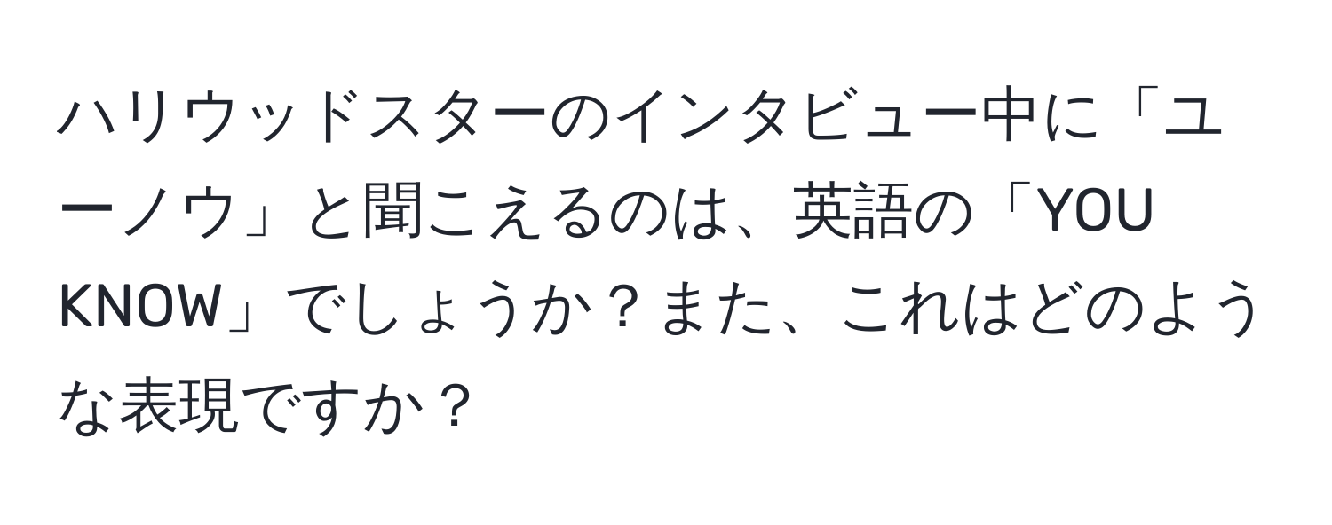 ハリウッドスターのインタビュー中に「ユーノウ」と聞こえるのは、英語の「YOU KNOW」でしょうか？また、これはどのような表現ですか？