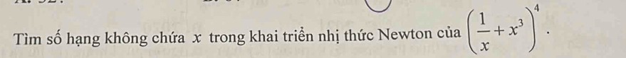 Tìm số hạng không chứa x trong khai triển nhị thức Newton của ( 1/x +x^3)^4.