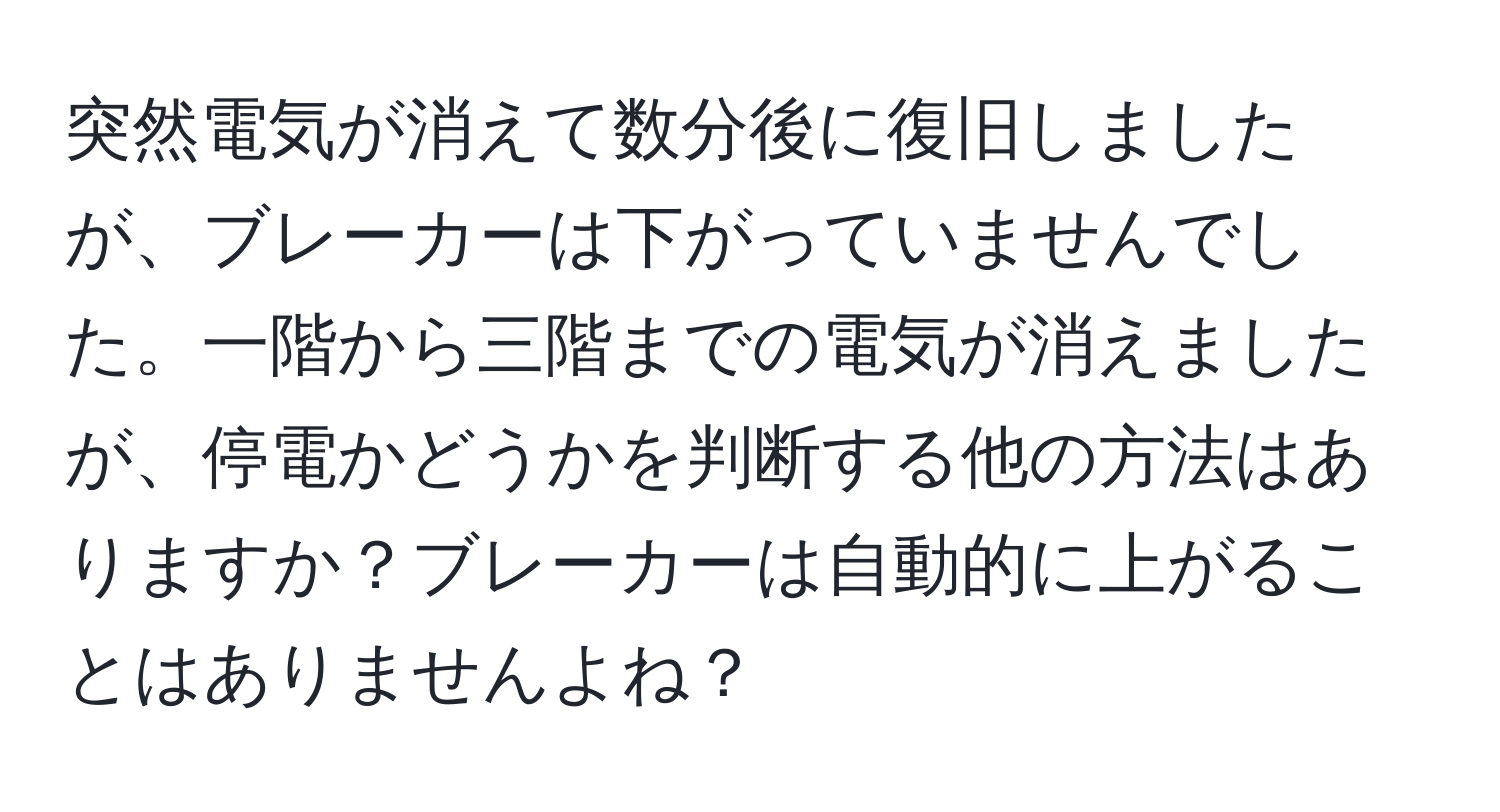 突然電気が消えて数分後に復旧しましたが、ブレーカーは下がっていませんでした。一階から三階までの電気が消えましたが、停電かどうかを判断する他の方法はありますか？ブレーカーは自動的に上がることはありませんよね？