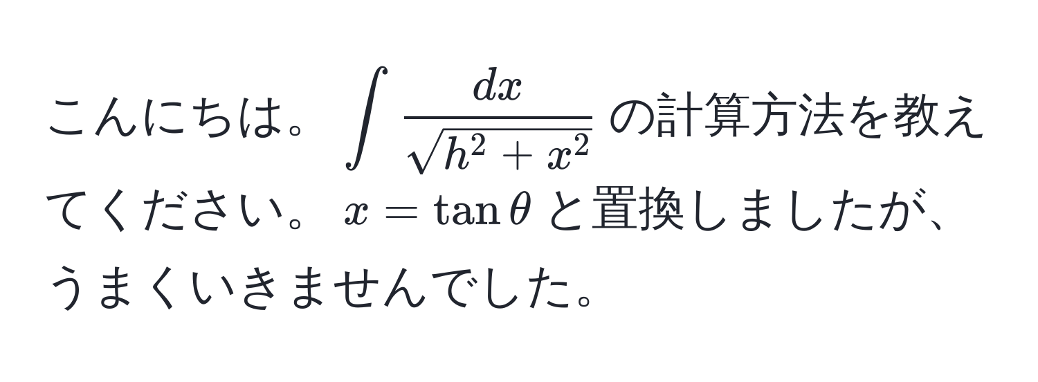 こんにちは。$∈t fracdxsqrt(h^(2+x^2))$の計算方法を教えてください。$x=tanθ$と置換しましたが、うまくいきませんでした。