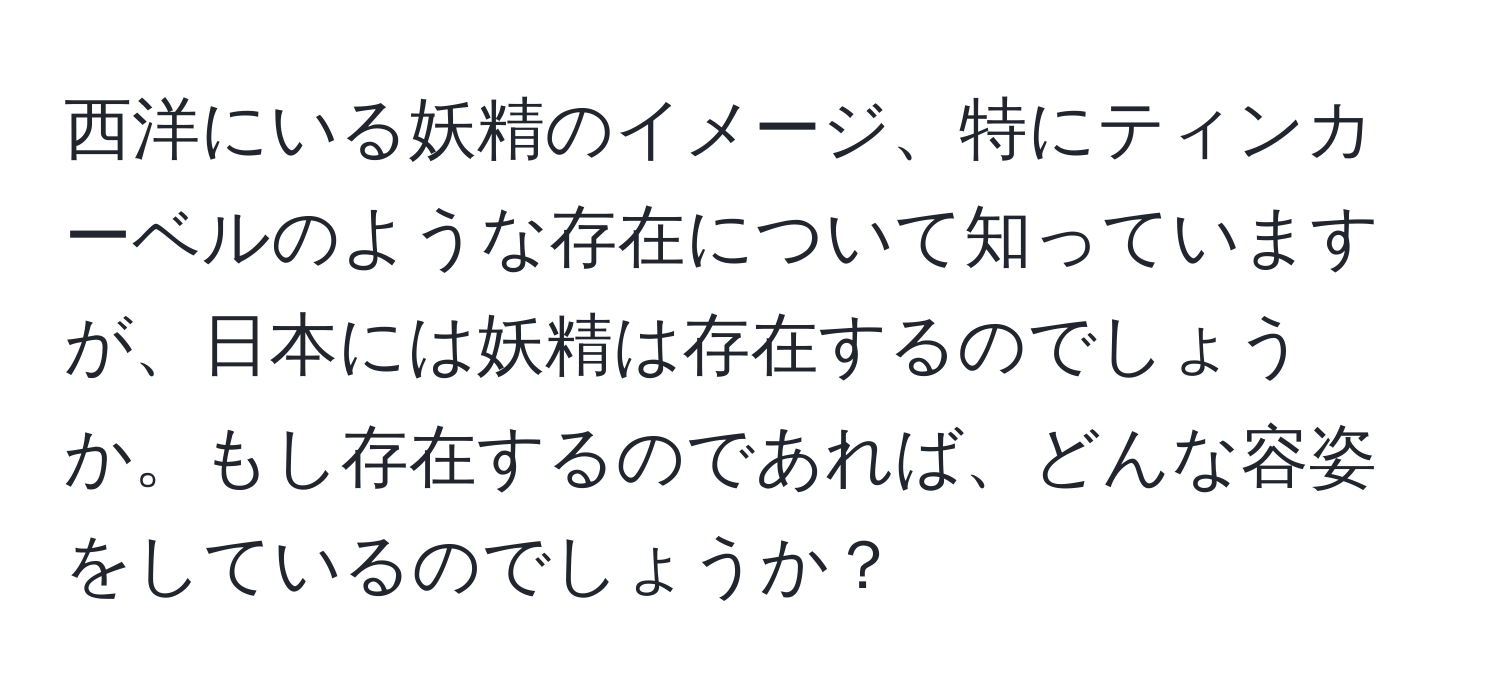 西洋にいる妖精のイメージ、特にティンカーベルのような存在について知っていますが、日本には妖精は存在するのでしょうか。もし存在するのであれば、どんな容姿をしているのでしょうか？