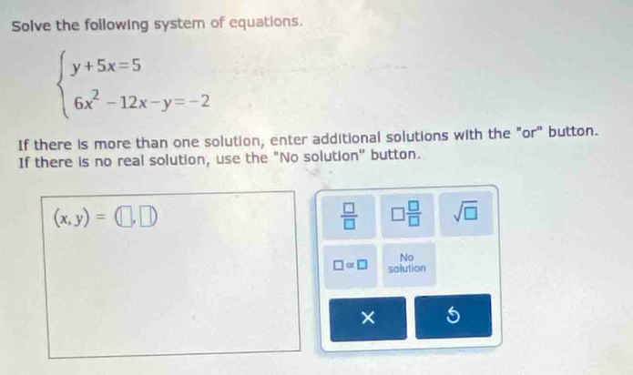 Solve the following system of equations.
beginarrayl y+5x=5 6x^2-12x-y=-2endarray.
If there is more than one solution, enter additional solutions with the "or" button. 
If there is no real solution, use the "No solution" button.
(x,y)=(□ ,□ )
 □ /□   □  □ /□   sqrt(□ ) 
No 
□ ∝ □ solution 
×