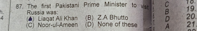 The first Pakistani Prime Minister to visit C 18.
h. Russia was:
B 19.
4 (▲) Liaqat Ali Khan (B) Z.A Bhutto D 20.
(C) Noor-ul-Ameen (D) None of these A 21.