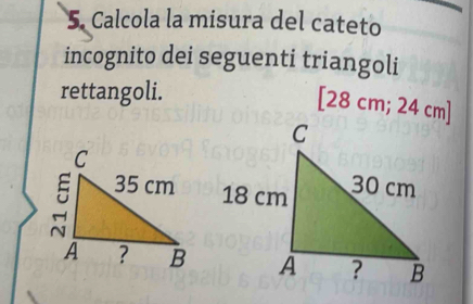 Calcola la misura del cateto 
incognito dei seguenti triangoli 
rettangoli. 
[ 28 cm; 24 cm ]