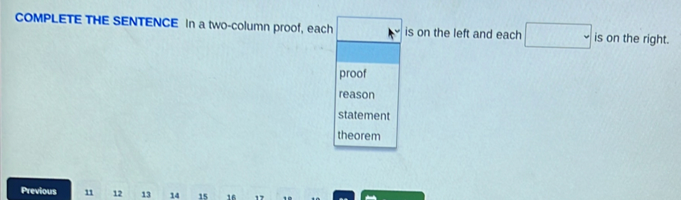 COMPLETE THE SENTENCE In a two-column proof, each is on the left and each □ is on the right. 
proof 
reason 
statement 
theorem 
Previous 11 12 13 14 15 16