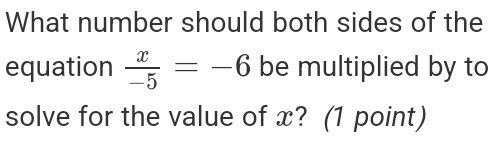 What number should both sides of the 
equation  x/-5 =-6 be multiplied by to 
solve for the value of x? (1 point)