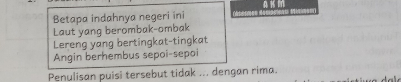 AKM
Betapa indahnya negeri ini (Asesmen Kompetonsi
Laut yang berombak-ombak
Lereng yang bertingkat-tingkat
Angin berhembus sepoi-sepoi
Penulisan puisi tersebut tidak ... dengan rima.