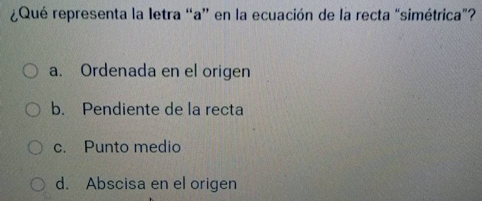 ¿Qué representa la letra “a” en la ecuación de la recta “simétrica”?
a. Ordenada en el origen
b. Pendiente de la recta
c. Punto medio
d. Abscisa en el origen