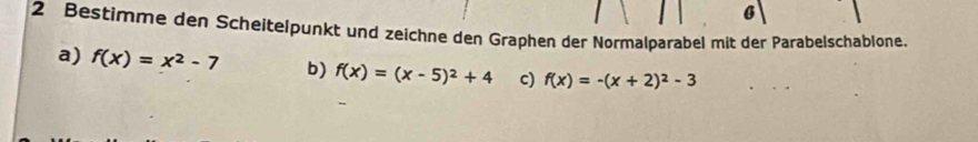 Bestimme den Scheitelpunkt und zeichne den Graphen der Normalparabel mit der Parabelschablone.
a) f(x)=x^2-7 b) f(x)=(x-5)^2+4 c) f(x)=-(x+2)^2-3