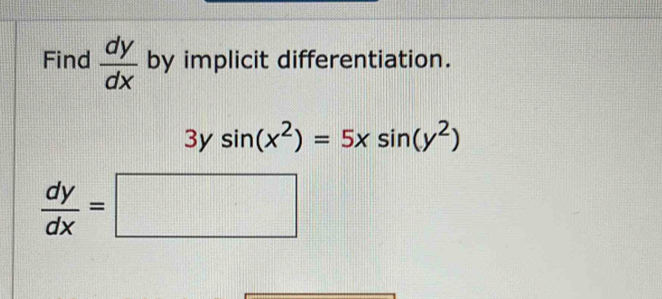 Find  dy/dx  by implicit differentiation.
3ysin (x^2)=5xsin (y^2)
 dy/dx =□