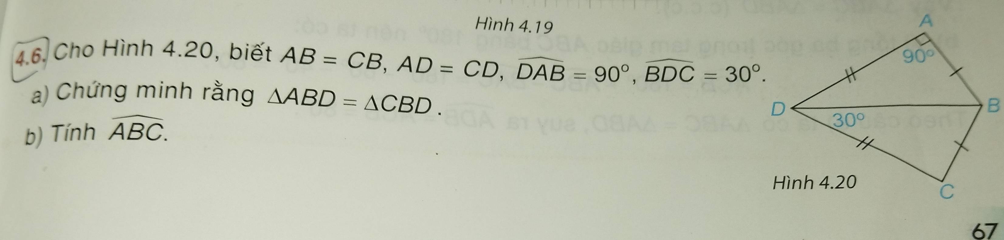 Hình 4.19
4.6. Cho Hình 4.20, biết
AB=CB,AD=CD,widehat DAB=90°,widehat BDC=30°.
a) Chứng minh rằng △ ABD=△ CBD.
b) Tính widehat ABC.
67