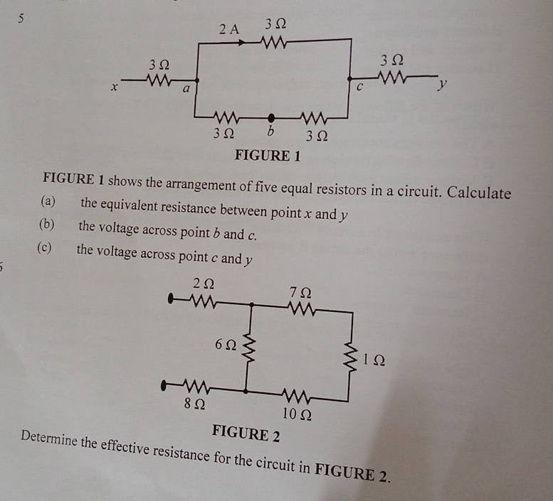 FIGURE 1 
FIGURE 1 shows the arrangement of five equal resistors in a circuit. Calculate 
(a) the equivalent resistance between point x and y
(b) the voltage across point b and c. 
(c) the voltage across point c and y
FIGURE 2 
Determine the effective resistance for the circuit in FIGURE 2.