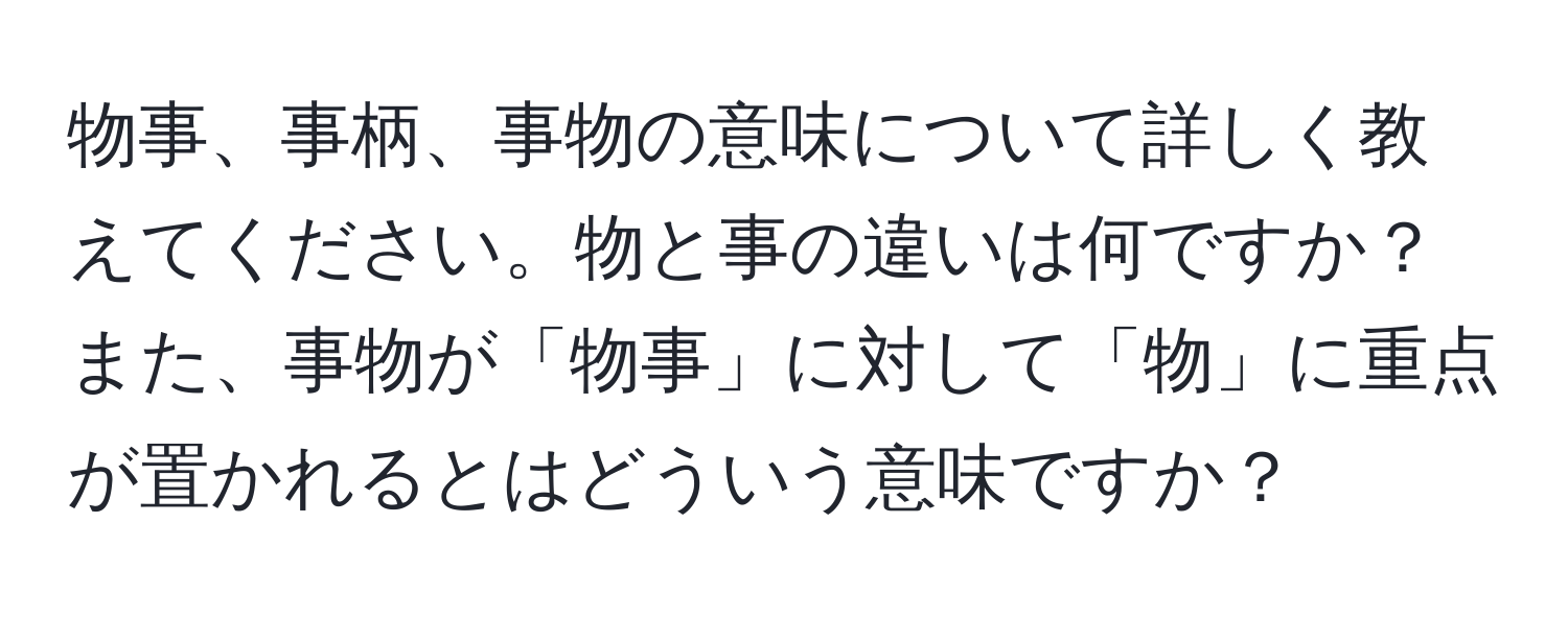 物事、事柄、事物の意味について詳しく教えてください。物と事の違いは何ですか？また、事物が「物事」に対して「物」に重点が置かれるとはどういう意味ですか？