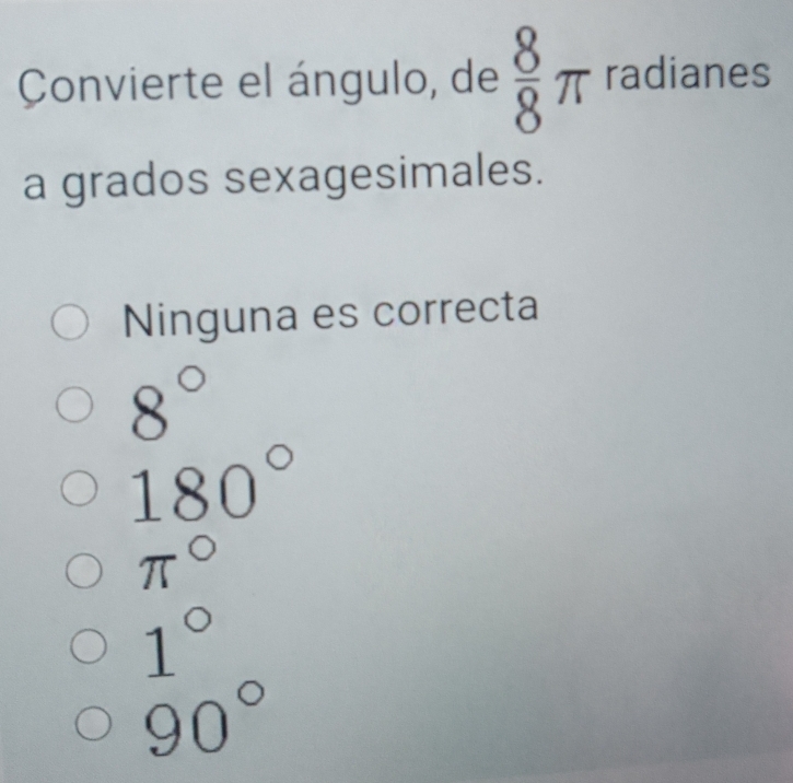 Convierte el ángulo, de  8/8 π radianes
a grados sexagesimales.
Ninguna es correcta
8°
180°
beginarrayr π° 1° 90°endarray