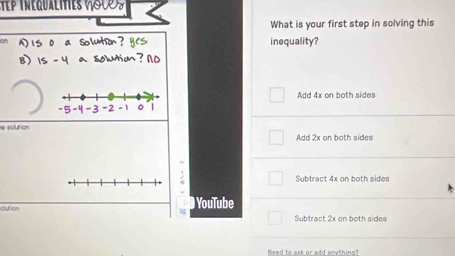 Tếp Tnequalities
What is your first step in solving this
ion inequality?
Add 4x on both sides
e solution
Add 2x on both sides
Subtract 4x on both sides
alution YouTube
Subtract 2x on both sides
Need to ask or add anything?