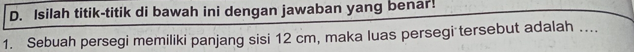 Isilah titik-titik di bawah ini dengan jawaban yang benar! 
1. Sebuah persegi memiliki panjang sisi 12 cm, maka luas persegi tersebut adalah ....