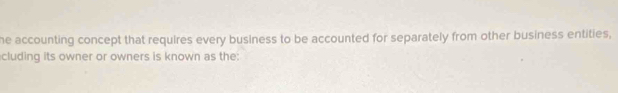 he accounting concept that requires every business to be accounted for separately from other business entities, 
cluding its owner or owners is known as the: