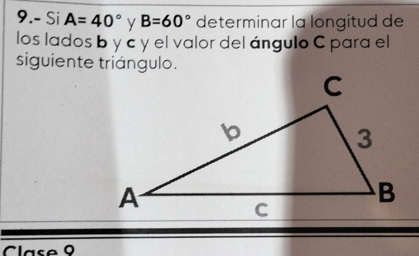 9.- Si A=40° y B=60° determinar la longitud de 
los lados b y c y el valor del ángulo C para el 
siguiente triángulo. 
Clase 9