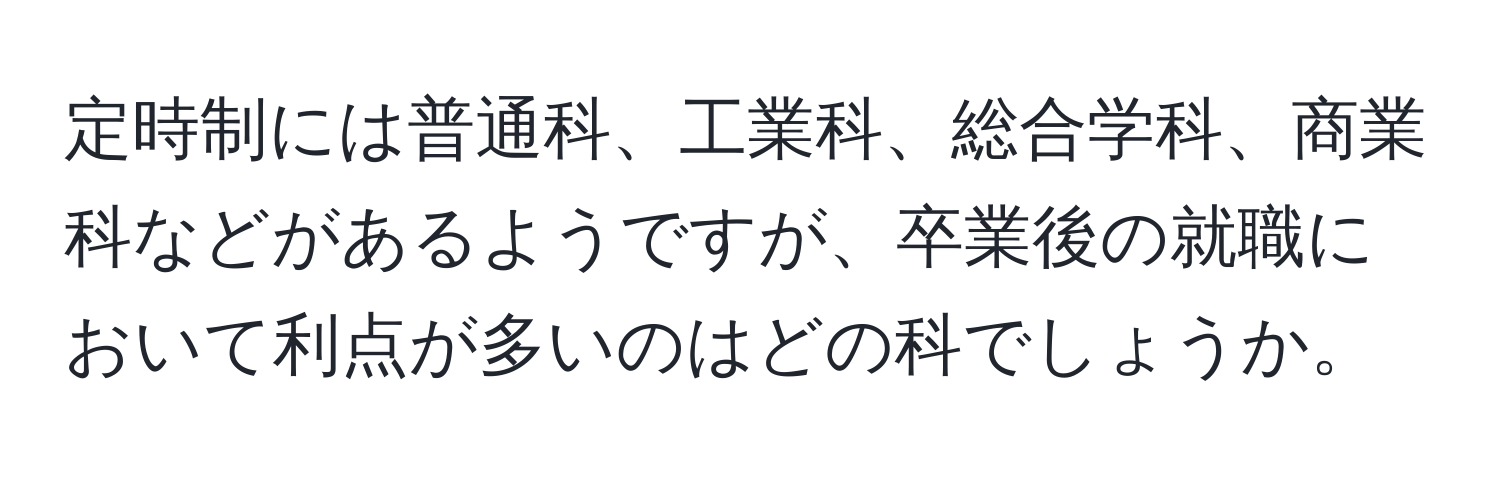 定時制には普通科、工業科、総合学科、商業科などがあるようですが、卒業後の就職において利点が多いのはどの科でしょうか。