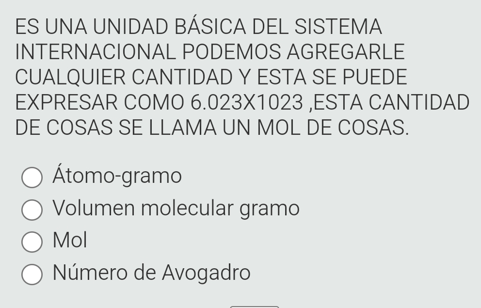 ES UNA UNIDAD BÁSICA DEL SISTEMA
INTERNACIONAL PODEMOS AGREGARLE
CUALQUIER CANTIDAD Y ESTA SE PUEDE
EXPRESAR COMO 6.023X1023 ,ESTA CANTIDAD
DE COSAS SE LLAMA UN MOL DE COSAS.
Átomo-gramo
Volumen molecular gramo
Mol
Número de Avogadro