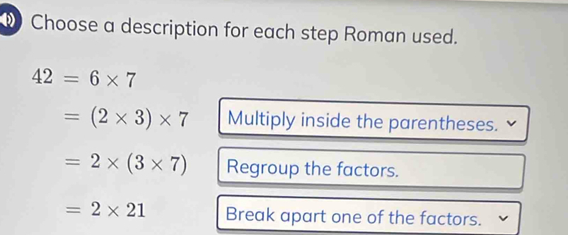 Choose a description for each step Roman used.
42=6* 7
=(2* 3)* 7 Multiply inside the parentheses.
=2* (3* 7) Regroup the factors.
=2* 21
Break apart one of the factors.