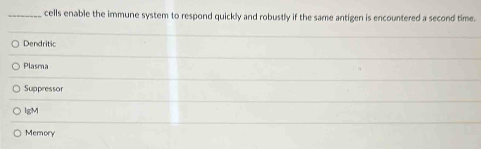 cells enable the immune system to respond quickly and robustly if the same antigen is encountered a second time.
Dendritic
Plasma
Suppressor
lgM
Memory