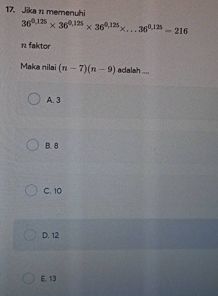 Jika n memenuhi
36^(0,125)* 36^(0,125)* 36^(0,125)* ...36^(0,125)=216
n faktor
Maka nilai (n-7)(n-9) adalah ....
A. 3
B. 8
C. 10
D. 12
E. 13