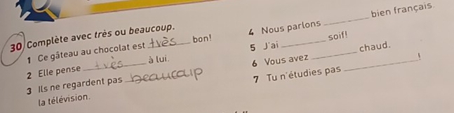 Ce gâteau au chocolat est 4 Nous parlons _bien français. 
soif! 
30 Complète avec très ou beaucoup. 
bon! 
2 Elle pense à lui 5 J'ai_ 
chaud. 
3 Ils ne regardent pas _ 6 Vous avez 
1 
la télévision. 7 Tu n'étudies pas