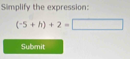 Simplify the expression:
(-5+h)+2=□
Submit