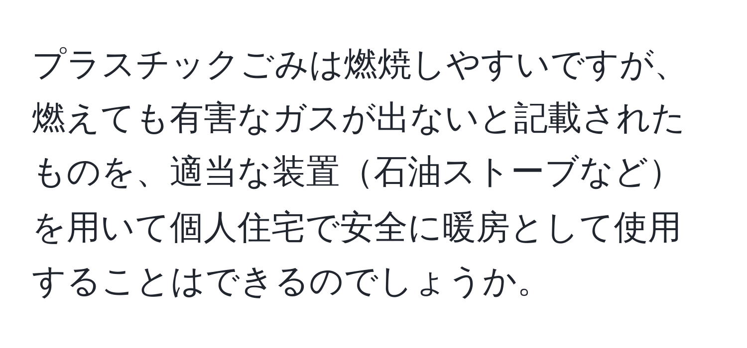 プラスチックごみは燃焼しやすいですが、燃えても有害なガスが出ないと記載されたものを、適当な装置石油ストーブなどを用いて個人住宅で安全に暖房として使用することはできるのでしょうか。