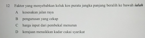 Faktor yang menyebabkan keluk kos purata jangka panjang beralih ke bawah ialah
A kesesakan jalan raya
B pengurusan yang cekap
C harga input dari pembekal menurun
D kerajaan menaikkan kadar cukai syarikat