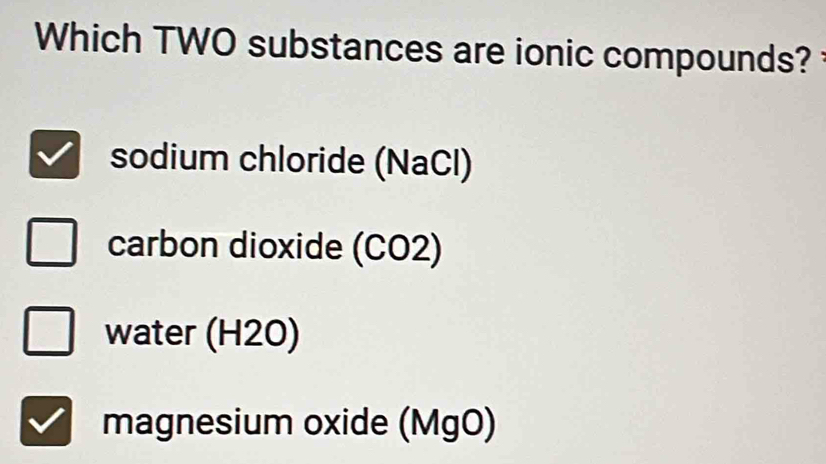 Which TWO substances are ionic compounds?
sodium chloride (NaCl)
carbon dioxide (CO2)
water (H2O)
magnesium oxide (MgO)