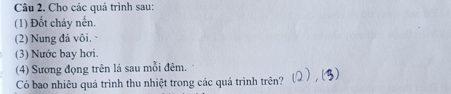 Cho các quá trình sau: 
(1) Đốt cháy nến. 
(2) Nung đá vôi. 、 
(3) Nước bay hơi. 
(4) Sương đọng trên lá sau mỗi đêm. 
Có bao nhiêu quá trình thu nhiệt trong các quá trình trên?