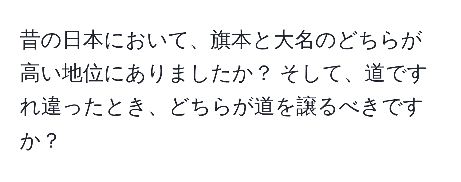 昔の日本において、旗本と大名のどちらが高い地位にありましたか？ そして、道ですれ違ったとき、どちらが道を譲るべきですか？