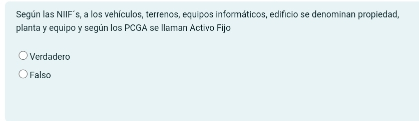 Según las NIIF´s, a los vehículos, terrenos, equipos informáticos, edificio se denominan propiedad,
planta y equipo y según los PCGA se llaman Activo Fijo
Verdadero
Falso