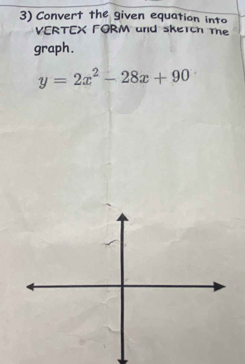 Convert the given equation into 
VERTEX FORM and skeTch The 
graph.
y=2x^2-28x+90