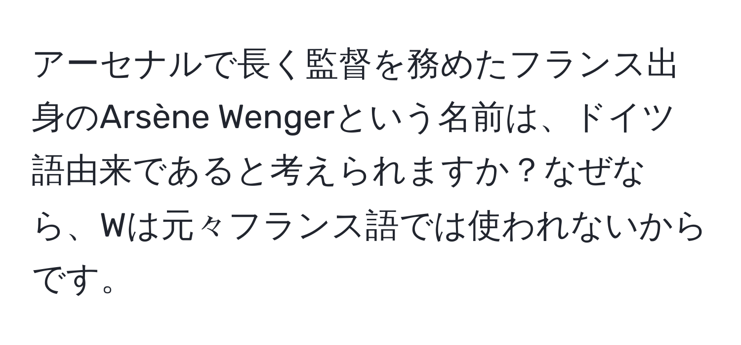 アーセナルで長く監督を務めたフランス出身のArsène Wengerという名前は、ドイツ語由来であると考えられますか？なぜなら、Wは元々フランス語では使われないからです。