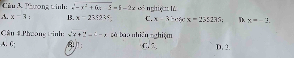 Phương trình: sqrt(-x^2+6x-5)=8-2x có nghiệm là:
A. x=3 : B. x=235235 C. x=3 hoặc x=235235 D. x=-3. 
Câu 4.Phương trình: sqrt(x+2)=4-x có bao nhiêu nghiệm
A. 0; B. 1; C. 2; D. 3.