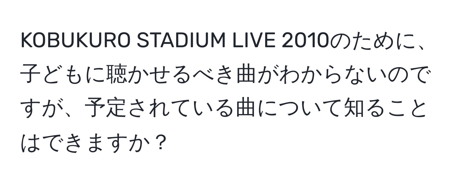 KOBUKURO STADIUM LIVE 2010のために、子どもに聴かせるべき曲がわからないのですが、予定されている曲について知ることはできますか？