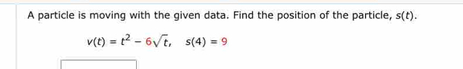 A particle is moving with the given data. Find the position of the particle, s(t).
v(t)=t^2-6sqrt(t), s(4)=9