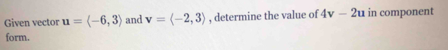 Given vector u=langle -6,3rangle and v=langle -2,3rangle , determine the value of 4v-2u in component 
form.