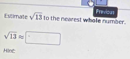 Previous 
Estimate sqrt(13) to the nearest whole number. 
Hint: