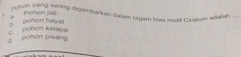 Pohon yang sering digambarkan dalam ragam hias motif Cirebon adalah ...
s Pohon jati
p. pohon hayat
c. pohon kelapa
d. pohon pisang