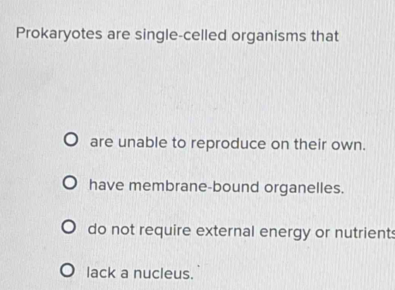 Prokaryotes are single-celled organisms that
are unable to reproduce on their own.
have membrane-bound organelles.
do not require external energy or nutrients
lack a nucleus.